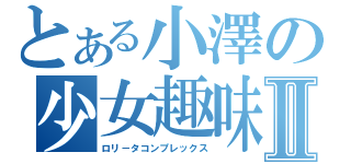とある小澤の少女趣味Ⅱ（ロリ－タコンプレックス）