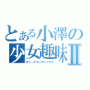 とある小澤の少女趣味Ⅱ（ロリ－タコンプレックス）