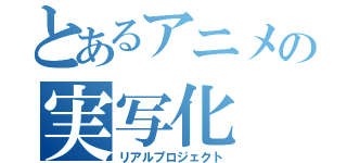 とあるアニメの実写化（リアルプロジェクト）