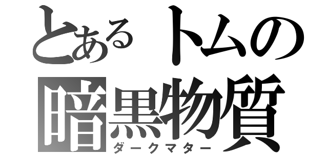 とあるトムの暗黒物質（ダークマター）