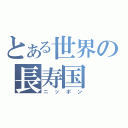 とある世界の長寿国（ニッポン）