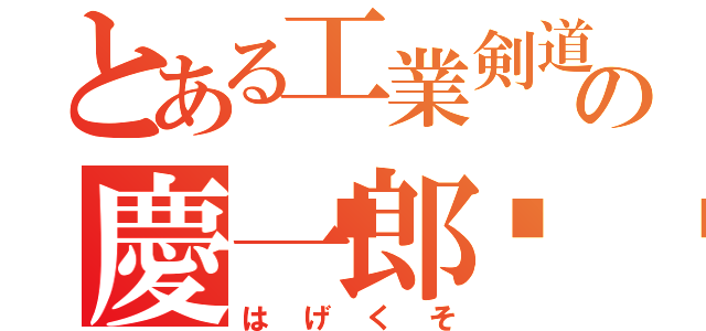 とある工業剣道の慶一郎💩（はげくそ）