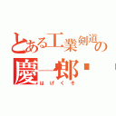 とある工業剣道の慶一郎💩（はげくそ）