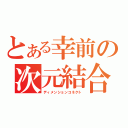 とある幸前の次元結合（ディメンションコネクト）