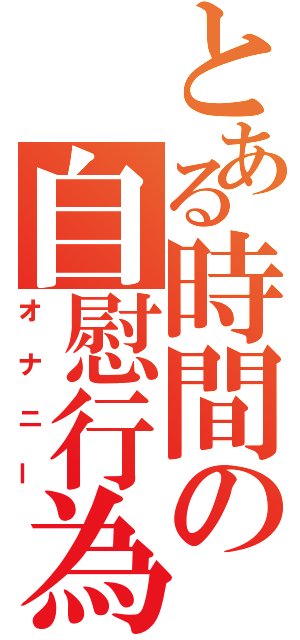 とある時間の自慰行為（オナニー）