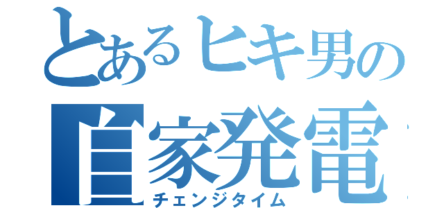 とあるヒキ男の自家発電（チェンジタイム）