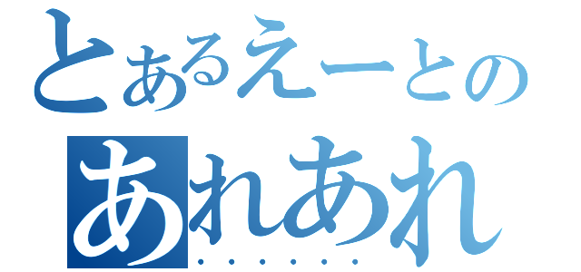 とあるえーとのあれあれ（・・・・・・）