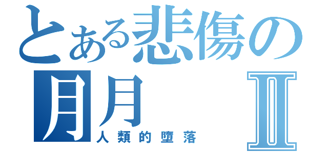 とある悲傷の月月Ⅱ（人類的墮落）