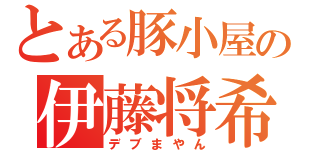 とある豚小屋の伊藤将希（デブまやん）