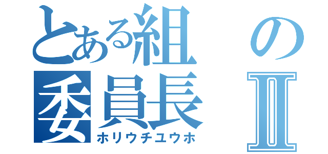 とある組の委員長Ⅱ（ホリウチユウホ）