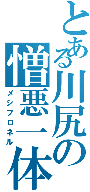 とある川尻の憎悪一体（メシフロネル）