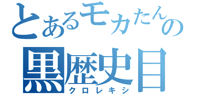 とあるモカたんの黒歴史目録（クロレキシ）