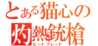 とある猫心の灼熱銃槍（ヒートブレード）