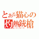 とある猫心の灼熱銃槍（ヒートブレード）