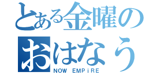 とある金曜のおはなう（ＮＯＷ ＥＭＰｉＲＥ）