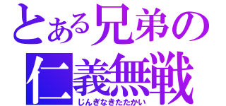 とある兄弟の仁義無戦（じんぎなきたたかい）