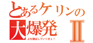 とあるケリンの大爆発Ⅱ（ぶち飛ばしていくぜぇ！）