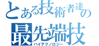 とある技術者達の最先端技術（ハイテクノロジー）