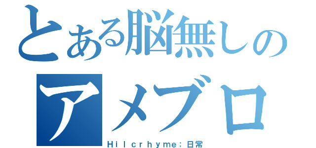 とある脳無しのアメブロ（Ｈｉｌｃｒｈｙｍｅ；日常）