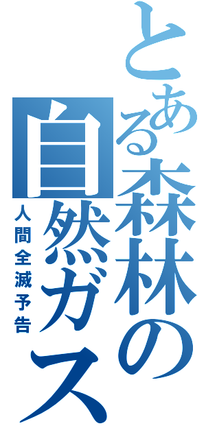 とある森林の自然ガス（人間全滅予告）