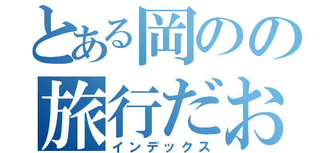 とある岡のの旅行だお（インデックス）