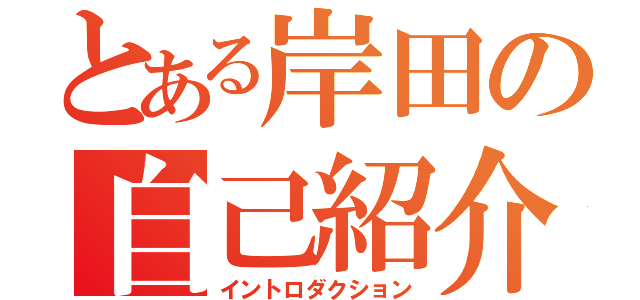 とある岸田の自己紹介（イントロダクション）