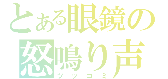 とある眼鏡の怒鳴り声（ツッコミ）