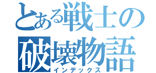 とある戦士の破壊物語（インデックス）