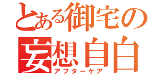 とある御宅の妄想自白（アフターケア）