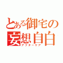 とある御宅の妄想自白（アフターケア）