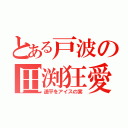 とある戸波の田渕狂愛（遥平をアイスの実）