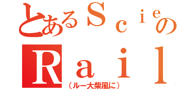 とあるＳｃｉｅｎｃｅのＲａｉｌｇｕｎｅｒ（（ルー大柴風に））