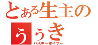 とある生主のぅぅき（ハスキーボイサー）