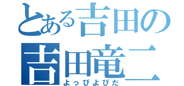 とある吉田の吉田竜二（よっぴよぴだ）