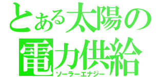 とある太陽の電力供給（ソーラーエナジー）
