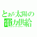 とある太陽の電力供給（ソーラーエナジー）