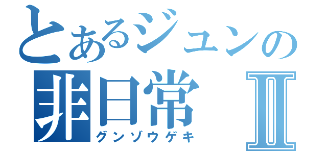 とあるジュンの非日常Ⅱ（グンゾウゲキ）