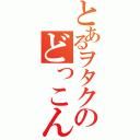 とあるヲタクのどっこん水（）