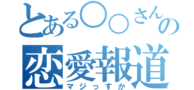 とある○○さんの恋愛報道（マジっすか）