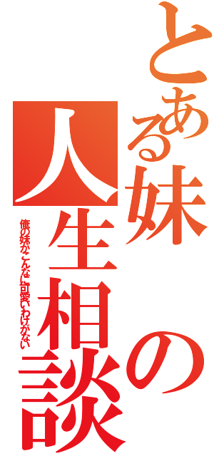 とある妹の人生相談（俺の妹がこんなに可愛いわけがない）