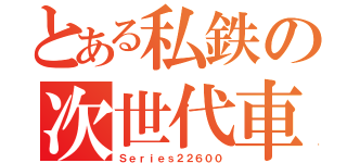 とある私鉄の次世代車両（Ｓｅｒｉｅｓ２２６００）