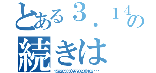 とある３．１４の続きは（１５９２６５３５８９７９３２３８４６２···）