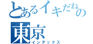 とあるイキだねっ！の東京（インデックス）