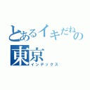 とあるイキだねっ！の東京（インデックス）