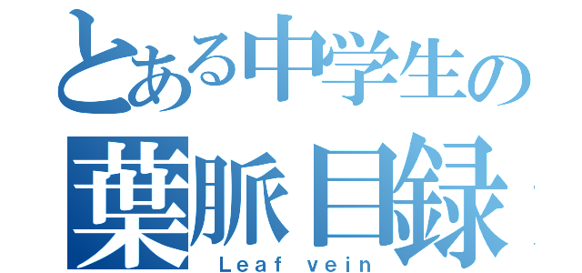 とある中学生の葉脈目録（ Ｌｅａｆ ｖｅｉｎ）