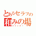 とあるセラフの和みの場（ツイッター）