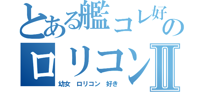 とある艦コレ好きのロリコンⅡ（幼女 ロリコン 好き）