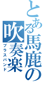 とある馬鹿の吹奏楽（ブラスバンド）