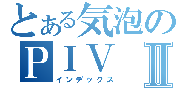 とある気泡のＰＩＶⅡ（インデックス）