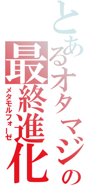 とあるオタマジャクシの最終進化（メタモルフォーゼ）